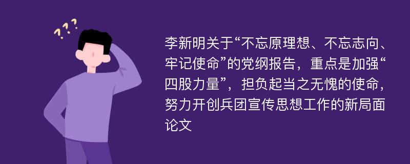 李新明关于“不忘原理想、不忘志向、牢记使命”的党纲报告，重点是加强“四股力量”，担负起当之无愧的使命，努力开创兵团宣传思想工作的新局面论文