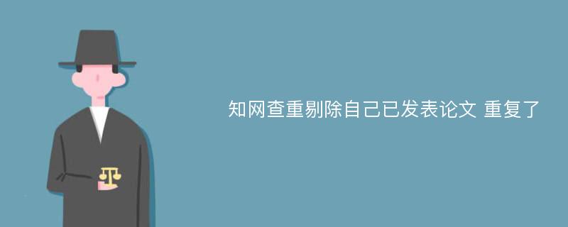 知网查重剔除自己已发表论文 重复了