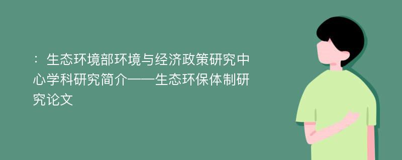 ：生态环境部环境与经济政策研究中心学科研究简介——生态环保体制研究论文