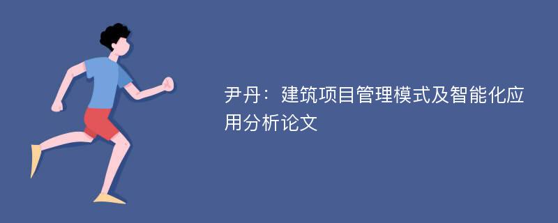 尹丹：建筑项目管理模式及智能化应用分析论文