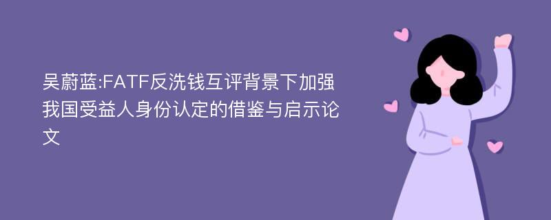 吴蔚蓝:FATF反洗钱互评背景下加强我国受益人身份认定的借鉴与启示论文