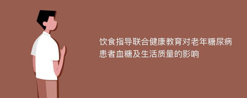 饮食指导联合健康教育对老年糖尿病患者血糖及生活质量的影响