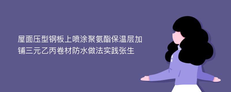 屋面压型钢板上喷涂聚氨酯保温层加铺三元乙丙卷材防水做法实践张生