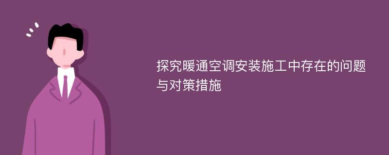 探究暖通空调安装施工中存在的问题与对策措施