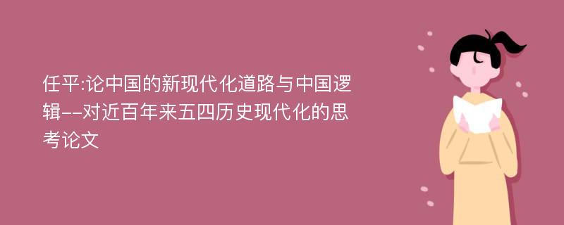 任平:论中国的新现代化道路与中国逻辑--对近百年来五四历史现代化的思考论文