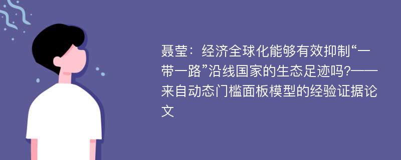 聂莹：经济全球化能够有效抑制“一带一路”沿线国家的生态足迹吗?——来自动态门槛面板模型的经验证据论文