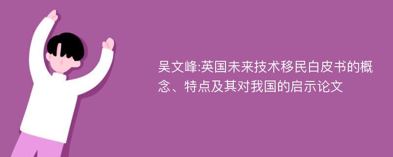 吴文峰:英国未来技术移民白皮书的概念、特点及其对我国的启示论文