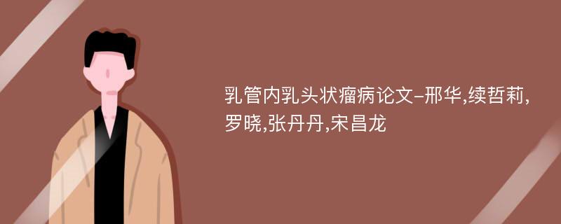 乳管内乳头状瘤病论文-邢华,续哲莉,罗晓,张丹丹,宋昌龙