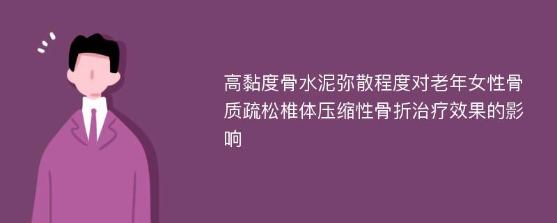 高黏度骨水泥弥散程度对老年女性骨质疏松椎体压缩性骨折治疗效果的影响