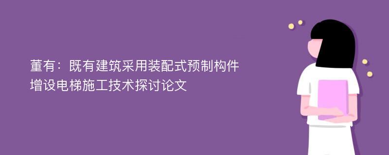 董有：既有建筑采用装配式预制构件增设电梯施工技术探讨论文