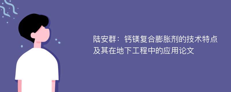 陆安群：钙镁复合膨胀剂的技术特点及其在地下工程中的应用论文