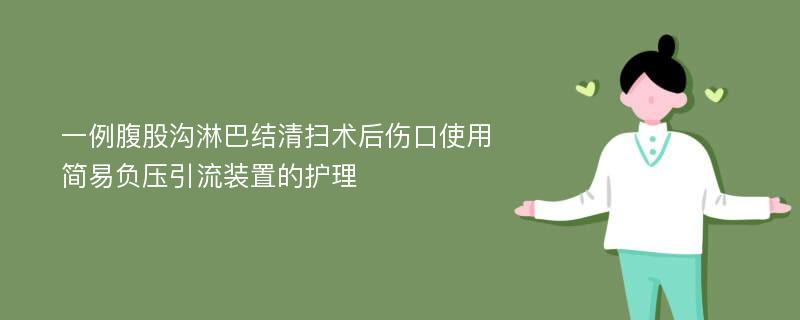 一例腹股沟淋巴结清扫术后伤口使用简易负压引流装置的护理