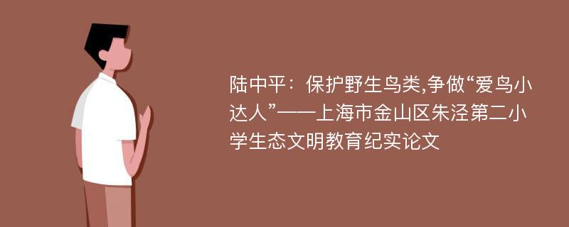 陆中平：保护野生鸟类,争做“爱鸟小达人”——上海市金山区朱泾第二小学生态文明教育纪实论文