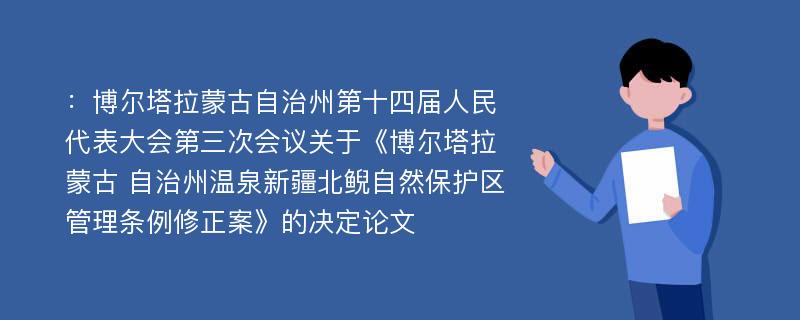 ：博尔塔拉蒙古自治州第十四届人民代表大会第三次会议关于《博尔塔拉蒙古 自治州温泉新疆北鲵自然保护区管理条例修正案》的决定论文