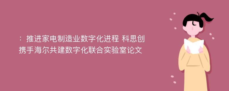 ：推进家电制造业数字化进程 科思创携手海尔共建数字化联合实验室论文