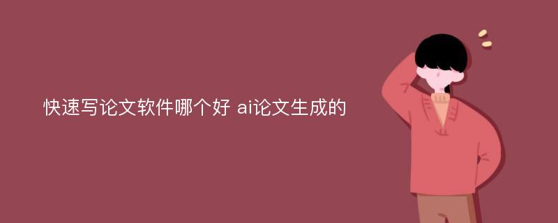 快速写论文软件哪个好 ai论文生成的