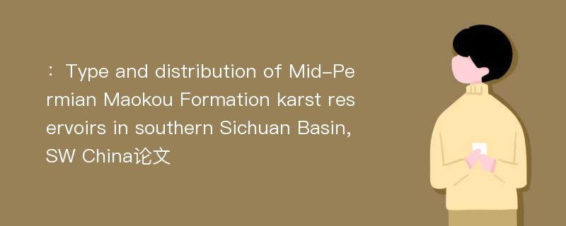 ：Type and distribution of Mid-Permian Maokou Formation karst reservoirs in southern Sichuan Basin,SW China论文