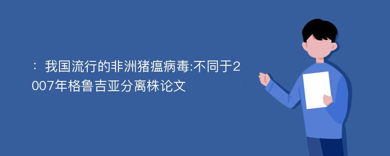 ：我国流行的非洲猪瘟病毒:不同于2007年格鲁吉亚分离株论文