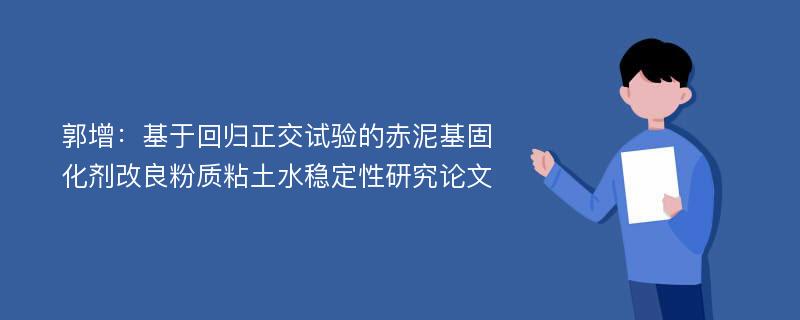 郭增：基于回归正交试验的赤泥基固化剂改良粉质粘土水稳定性研究论文