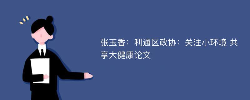 张玉香：利通区政协：关注小环境 共享大健康论文