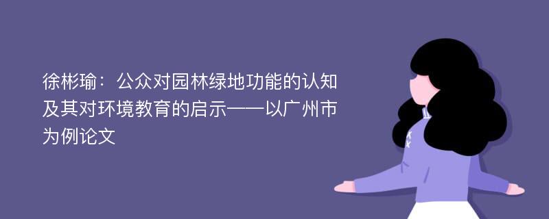 徐彬瑜：公众对园林绿地功能的认知及其对环境教育的启示——以广州市为例论文