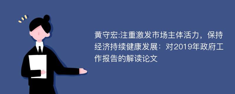 黄守宏:注重激发市场主体活力，保持经济持续健康发展：对2019年政府工作报告的解读论文