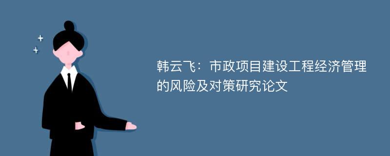 韩云飞：市政项目建设工程经济管理的风险及对策研究论文