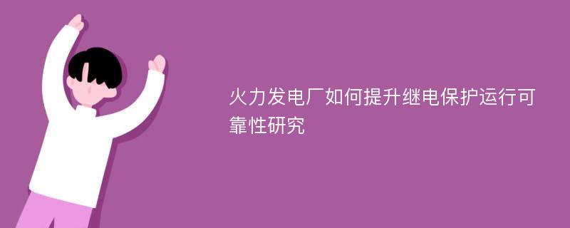 火力发电厂如何提升继电保护运行可靠性研究