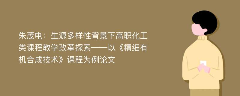 朱茂电：生源多样性背景下高职化工类课程教学改革探索——以《精细有机合成技术》课程为例论文