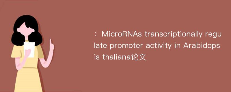 ：MicroRNAs transcriptionally regulate promoter activity in Arabidopsis thaliana论文