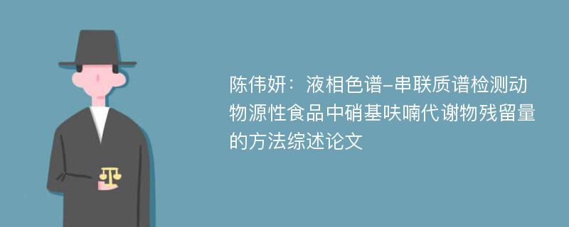 陈伟妍：液相色谱-串联质谱检测动物源性食品中硝基呋喃代谢物残留量的方法综述论文