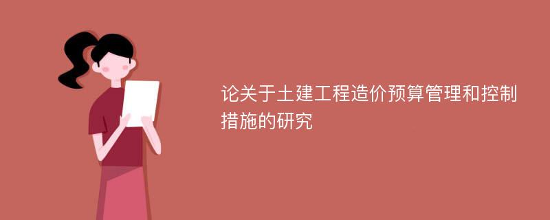 论关于土建工程造价预算管理和控制措施的研究