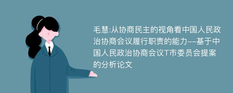 毛慧:从协商民主的视角看中国人民政治协商会议履行职责的能力--基于中国人民政治协商会议T市委员会提案的分析论文