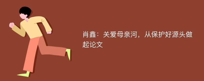 肖鑫：关爱母亲河，从保护好源头做起论文