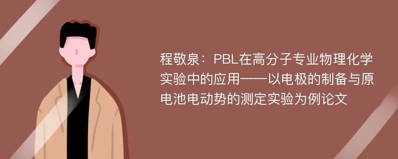 程敬泉：PBL在高分子专业物理化学实验中的应用——以电极的制备与原电池电动势的测定实验为例论文