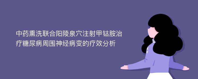 中药熏洗联合阳陵泉穴注射甲钴胺治疗糖尿病周围神经病变的疗效分析