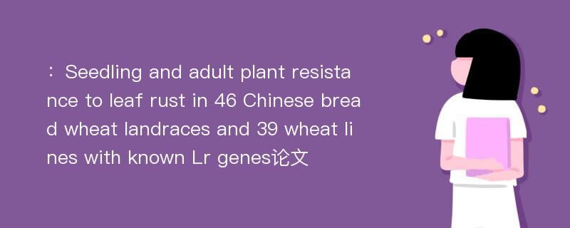 ：Seedling and adult plant resistance to leaf rust in 46 Chinese bread wheat landraces and 39 wheat lines with known Lr genes论文