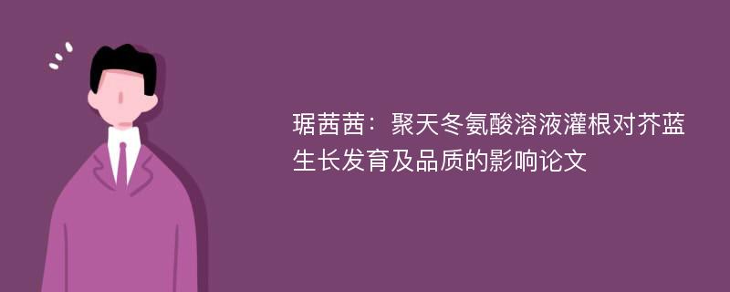 琚茜茜：聚天冬氨酸溶液灌根对芥蓝生长发育及品质的影响论文