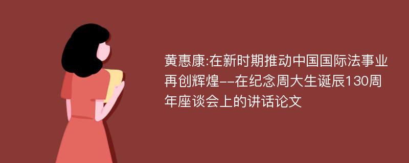 黄惠康:在新时期推动中国国际法事业再创辉煌--在纪念周大生诞辰130周年座谈会上的讲话论文