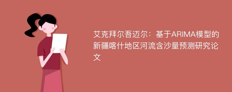 艾克拜尔吾迈尔：基于ARIMA模型的新疆喀什地区河流含沙量预测研究论文