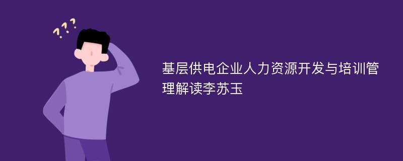 基层供电企业人力资源开发与培训管理解读李苏玉