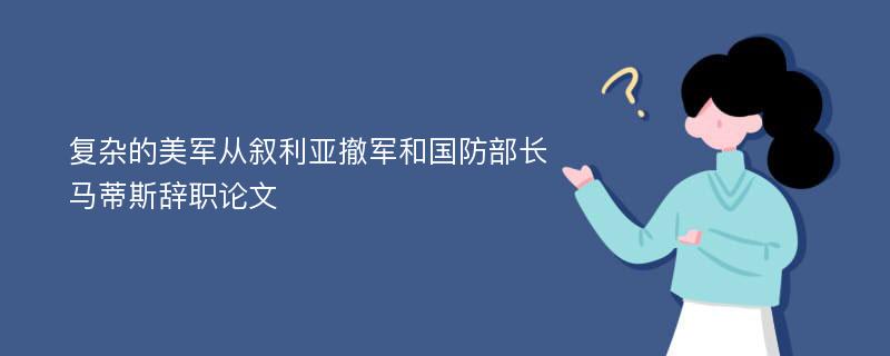 复杂的美军从叙利亚撤军和国防部长马蒂斯辞职论文