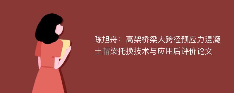 陈旭舟：高架桥梁大跨径预应力混凝土帽梁托换技术与应用后评价论文