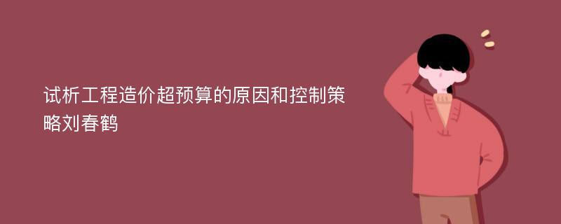 试析工程造价超预算的原因和控制策略刘春鹤