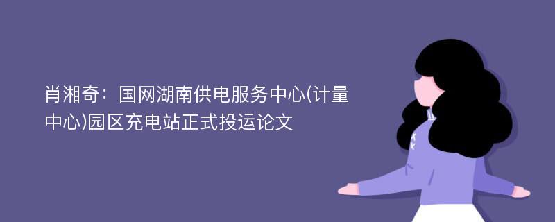 肖湘奇：国网湖南供电服务中心(计量中心)园区充电站正式投运论文