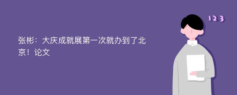 张彬：大庆成就展第一次就办到了北京！论文