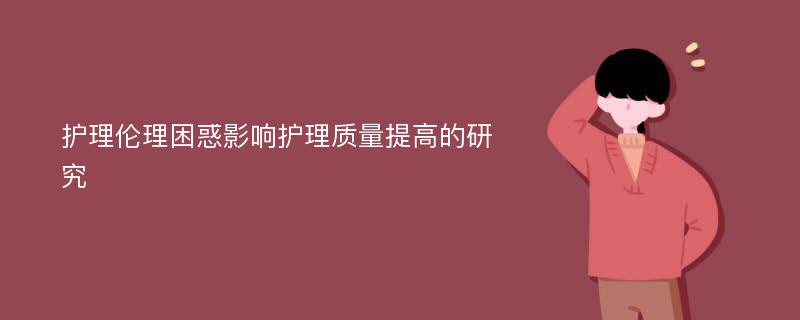 护理伦理困惑影响护理质量提高的研究