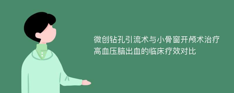 微创钻孔引流术与小骨窗开颅术治疗高血压脑出血的临床疗效对比