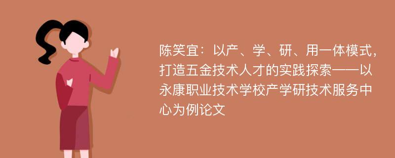 陈笑宜：以产、学、研、用一体模式，打造五金技术人才的实践探索——以永康职业技术学校产学研技术服务中心为例论文