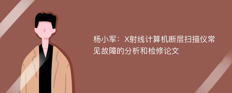 杨小军：X射线计算机断层扫描仪常见故障的分析和检修论文